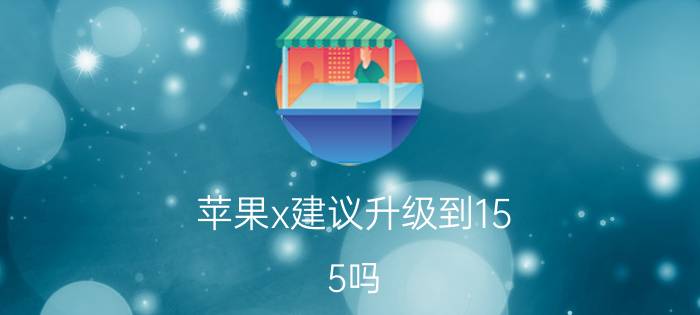 苹果x建议升级到15.5吗 15系统苹果x建议更新吗？